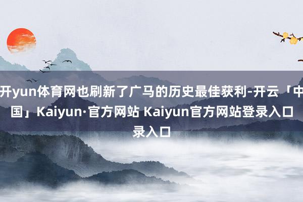开yun体育网也刷新了广马的历史最佳获利-开云「中国」Kaiyun·官方网站 Kaiyun官方网站登录入口