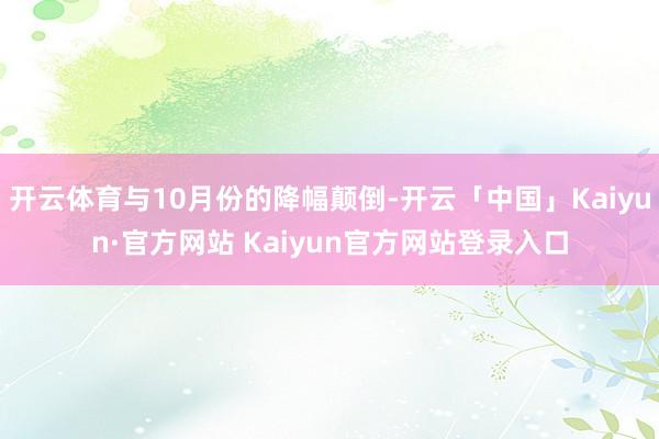 开云体育与10月份的降幅颠倒-开云「中国」Kaiyun·官方网站 Kaiyun官方网站登录入口