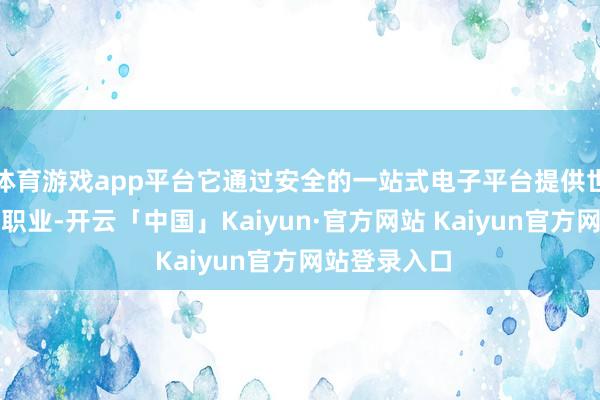 体育游戏app平台它通过安全的一站式电子平台提供世俗的产物和职业-开云「中国」Kaiyun·官方网站 Kaiyun官方网站登录入口