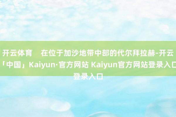 开云体育    在位于加沙地带中部的代尔拜拉赫-开云「中国」Kaiyun·官方网站 Kaiyun官方网站登录入口