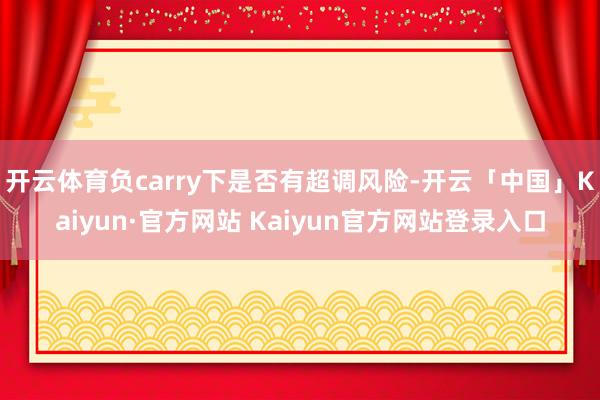 开云体育负carry下是否有超调风险-开云「中国」Kaiyun·官方网站 Kaiyun官方网站登录入口