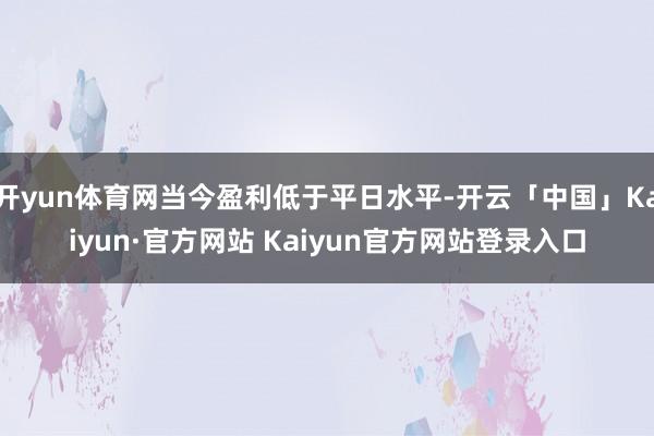 开yun体育网当今盈利低于平日水平-开云「中国」Kaiyun·官方网站 Kaiyun官方网站登录入口