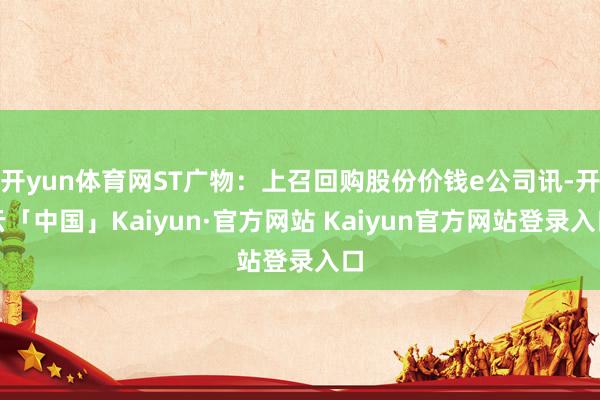 开yun体育网ST广物：上召回购股份价钱e公司讯-开云「中国」Kaiyun·官方网站 Kaiyun官方网站登录入口
