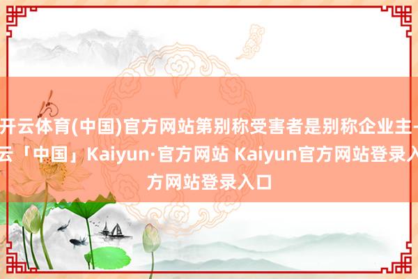 开云体育(中国)官方网站第别称受害者是别称企业主-开云「中国」Kaiyun·官方网站 Kaiyun官方网站登录入口