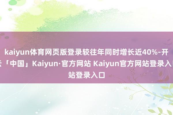 kaiyun体育网页版登录较往年同时增长近40%-开云「中国」Kaiyun·官方网站 Kaiyun官方网站登录入口