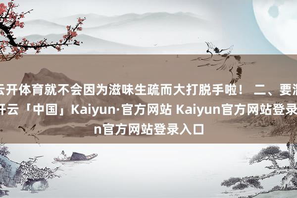 云开体育就不会因为滋味生疏而大打脱手啦！ 二、要混养-开云「中国」Kaiyun·官方网站 Kaiyun官方网站登录入口