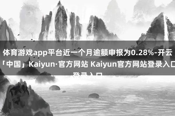 体育游戏app平台近一个月逾额申报为0.28%-开云「中国」Kaiyun·官方网站 Kaiyun官方网站登录入口