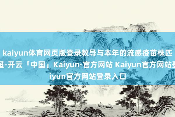 kaiyun体育网页版登录教导与本年的流感疫苗株匹配度高超-开云「中国」Kaiyun·官方网站 Kaiyun官方网站登录入口