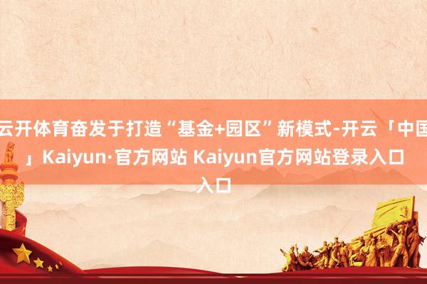 云开体育奋发于打造“基金+园区”新模式-开云「中国」Kaiyun·官方网站 Kaiyun官方网站登录入口