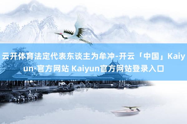 云开体育法定代表东谈主为牟冲-开云「中国」Kaiyun·官方网站 Kaiyun官方网站登录入口