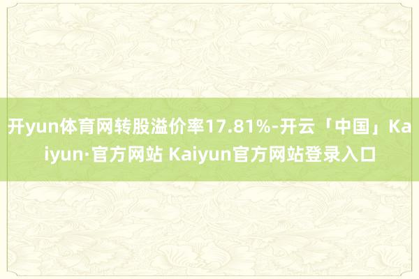 开yun体育网转股溢价率17.81%-开云「中国」Kaiyun·官方网站 Kaiyun官方网站登录入口