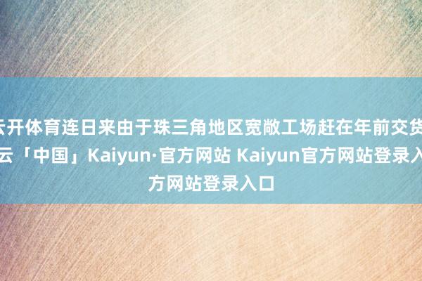 云开体育连日来由于珠三角地区宽敞工场赶在年前交货-开云「中国」Kaiyun·官方网站 Kaiyun官方网站登录入口