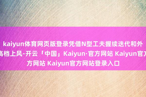 kaiyun体育网页版登录凭借N型工夫握续迭代和外洋阛阓占比拟高档上风-开云「中国」Kaiyun·官方网站 Kaiyun官方网站登录入口