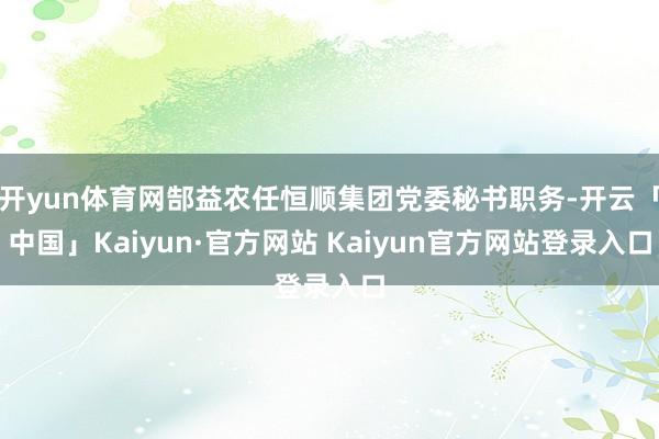 开yun体育网郜益农任恒顺集团党委秘书职务-开云「中国」Kaiyun·官方网站 Kaiyun官方网站登录入口