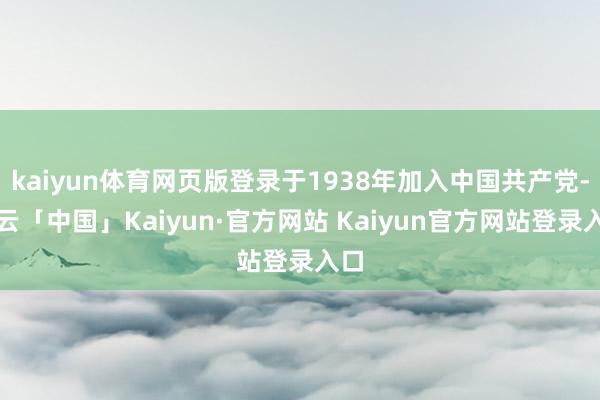 kaiyun体育网页版登录于1938年加入中国共产党-开云「中国」Kaiyun·官方网站 Kaiyun官方网站登录入口
