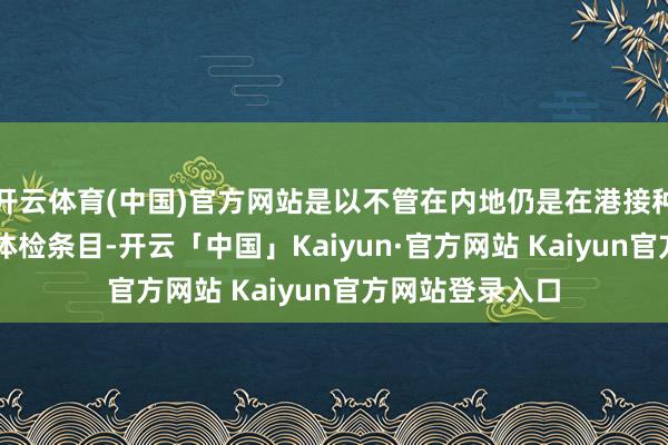 开云体育(中国)官方网站是以不管在内地仍是在港接种HPV齐不会有体检条目-开云「中国」Kaiyun·官方网站 Kaiyun官方网站登录入口
