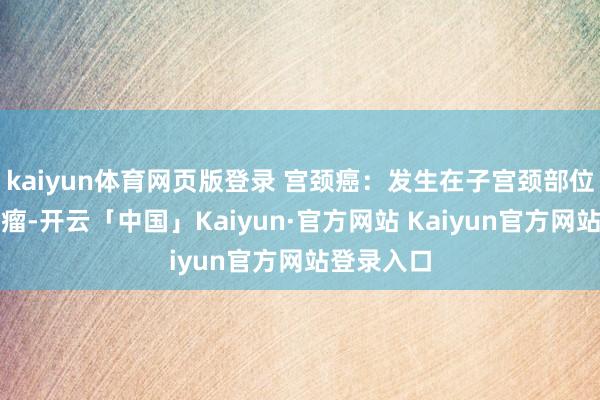 kaiyun体育网页版登录 宫颈癌：发生在子宫颈部位的恶性肿瘤-开云「中国」Kaiyun·官方网站 Kaiyun官方网站登录入口