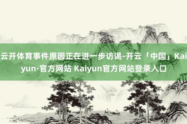 云开体育事件原因正在进一步访谒-开云「中国」Kaiyun·官方网站 Kaiyun官方网站登录入口